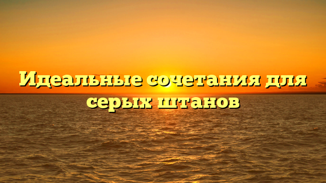 Идеальные сочетания для серых штанов