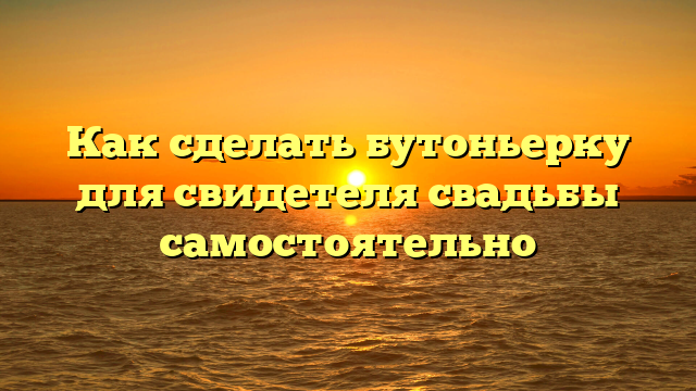 Как сделать бутоньерку для свидетеля свадьбы самостоятельно