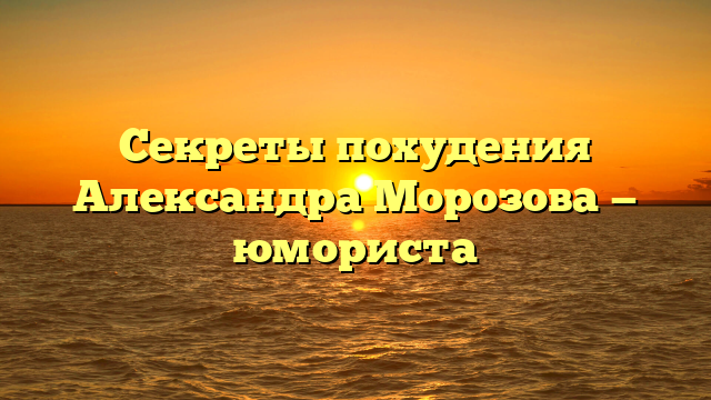 Секреты похудения Александра Морозова — юмориста