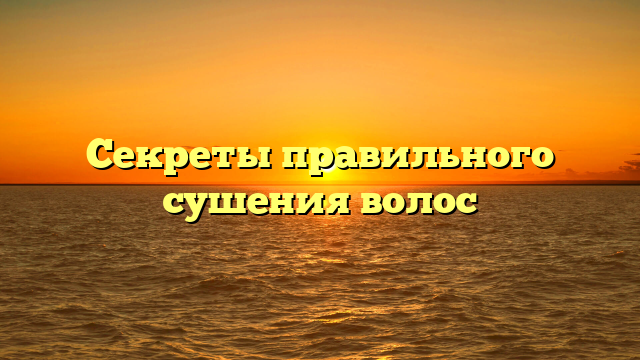 Секреты правильного сушения волос
