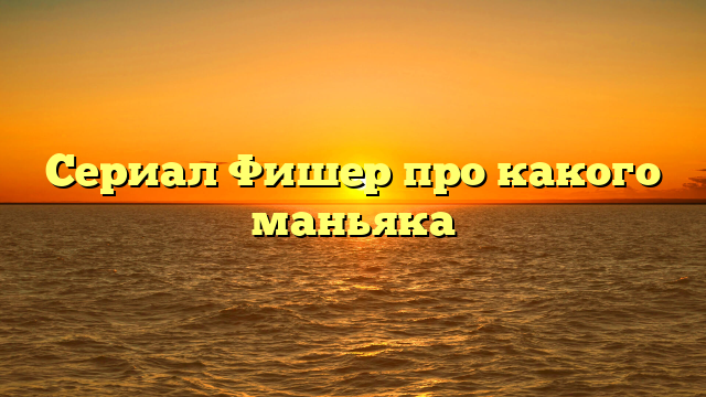 Сериал Фишер про какого маньяка