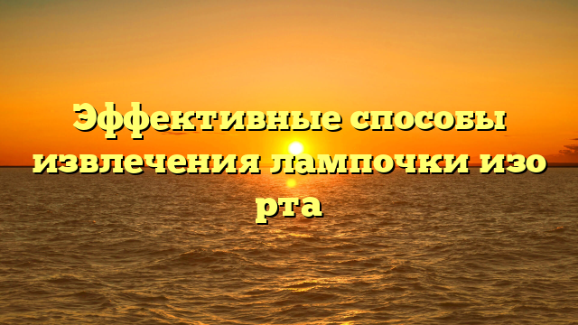 Эффективные способы извлечения лампочки изо рта